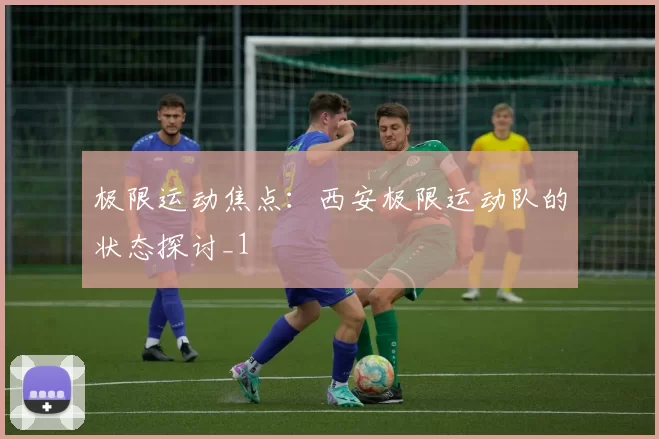 极限运动焦点：西安极限运动队的状态探讨_1