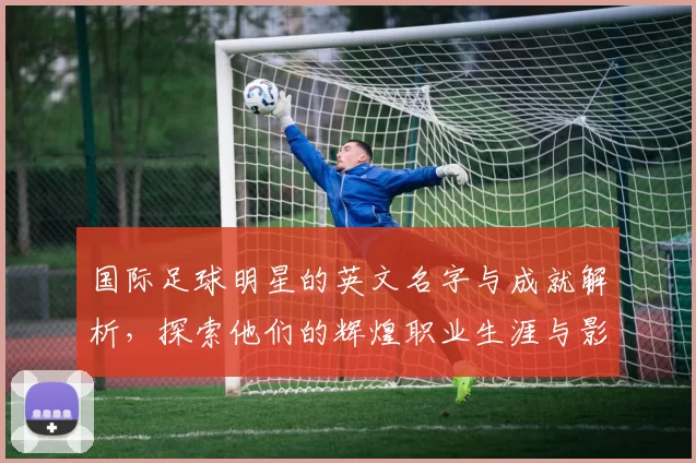 国际足球明星的英文名字与成就解析，探索他们的辉煌职业生涯与影响力
