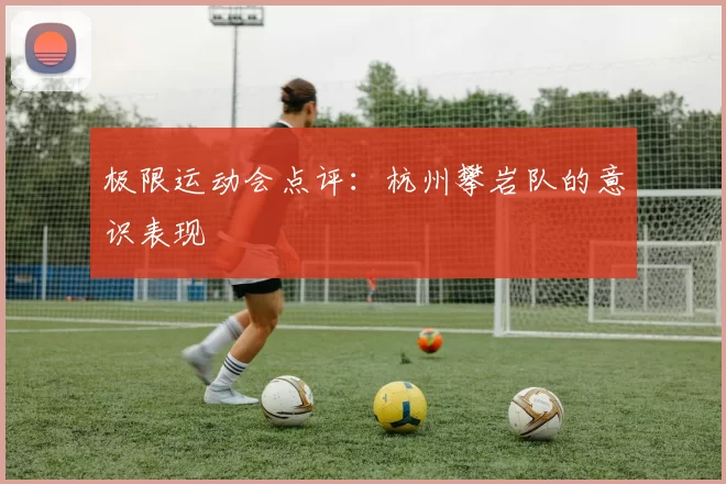 极限运动会点评：杭州攀岩队的意识表现