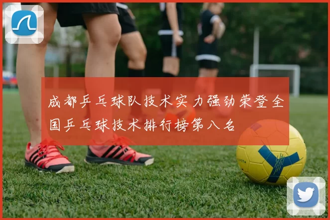 成都乒乓球队技术实力强劲荣登全国乒乓球技术排行榜第八名