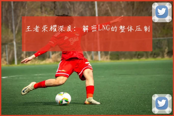 王者荣耀深度：解密LNG的整体压制