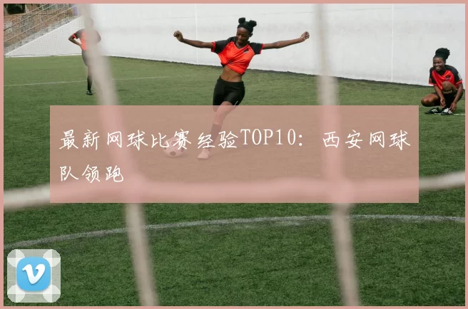 最新网球比赛经验TOP10：西安网球队领跑