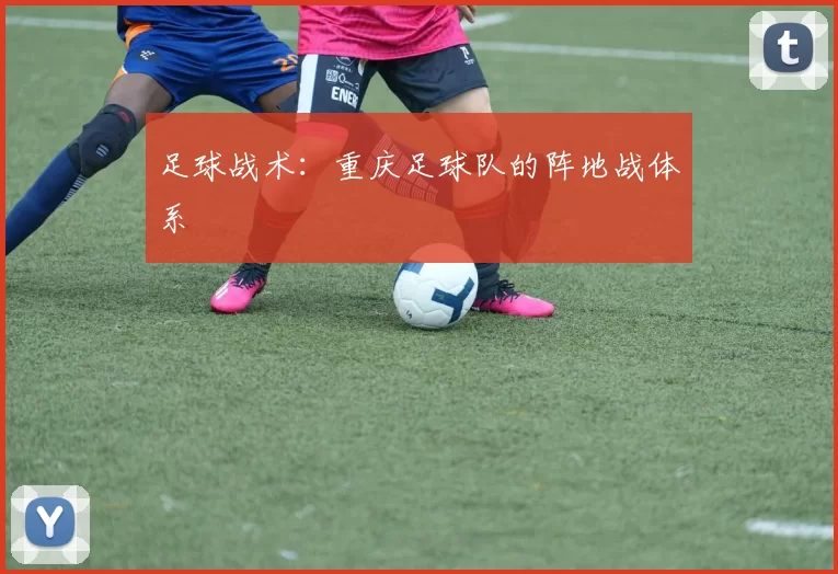 足球战术：重庆足球队的阵地战体系