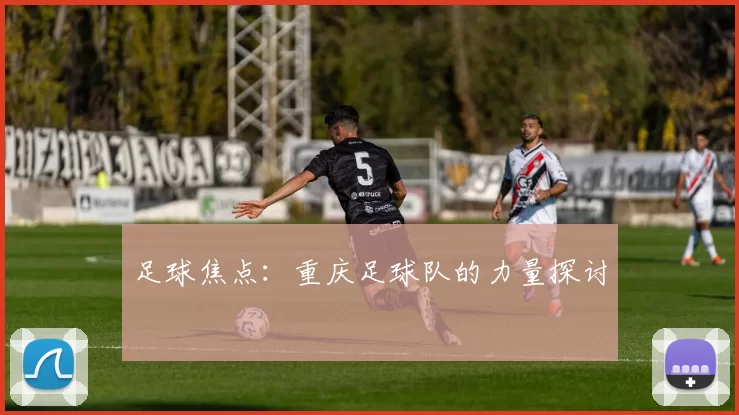足球焦点：重庆足球队的力量探讨