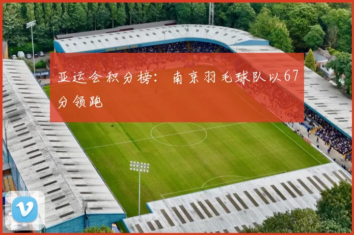 亚运会积分榜：南京羽毛球队以67分领跑