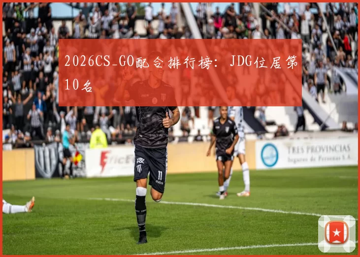 2026CS_GO配合排行榜：JDG位居第10名