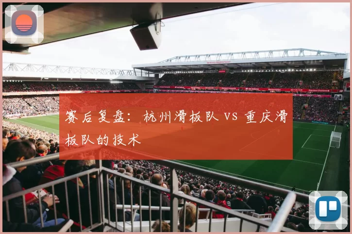 赛后复盘：杭州滑板队 vs 重庆滑板队的技术