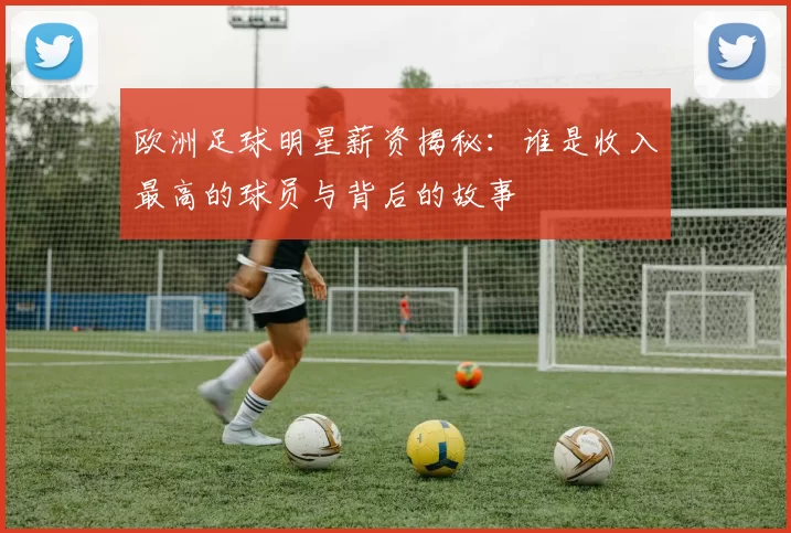 欧洲足球明星薪资揭秘：谁是收入最高的球员与背后的故事