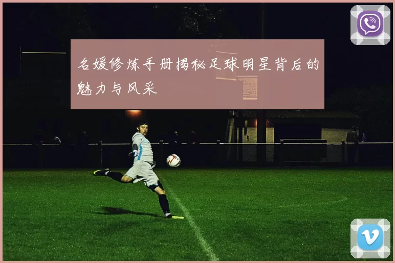 名媛修炼手册揭秘足球明星背后的魅力与风采