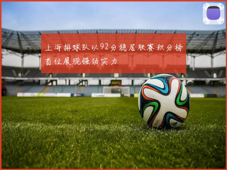 上海排球队以92分稳居联赛积分榜首位展现强劲实力