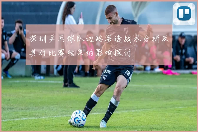 深圳乒乓球队边路渗透战术分析及其对比赛结果的影响探讨