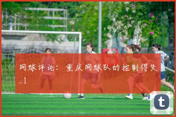 网球评论：重庆网球队的控制得失_1
