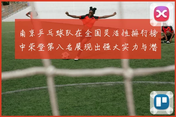 南京乒乓球队在全国灵活性排行榜中荣登第八名展现出强大实力与潜力